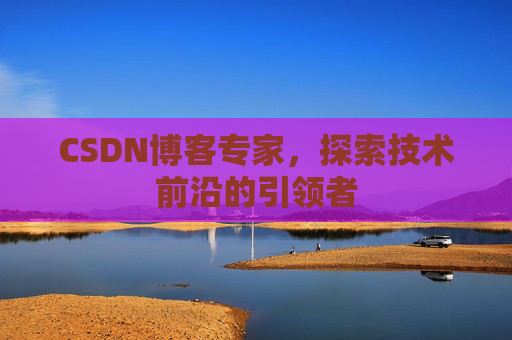 CSDN博客专家,探索技术前沿的引领者
